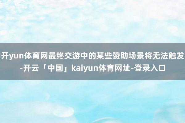 开yun体育网最终交游中的某些赞助场景将无法触发-开云「中国」kaiyun体育网址-登录入口