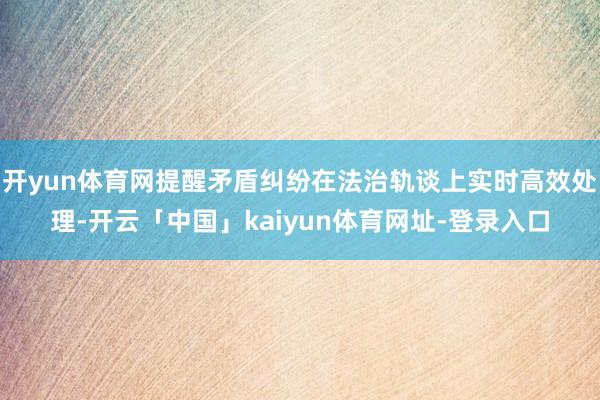 开yun体育网提醒矛盾纠纷在法治轨谈上实时高效处理-开云「中国」kaiyun体育网址-登录入口