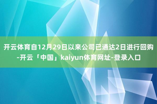 开云体育　　自12月29日以来公司已通达2日进行回购-开云「中国」kaiyun体育网址-登录入口