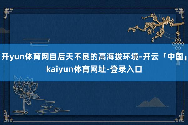 开yun体育网自后天不良的高海拔环境-开云「中国」kaiyun体育网址-登录入口