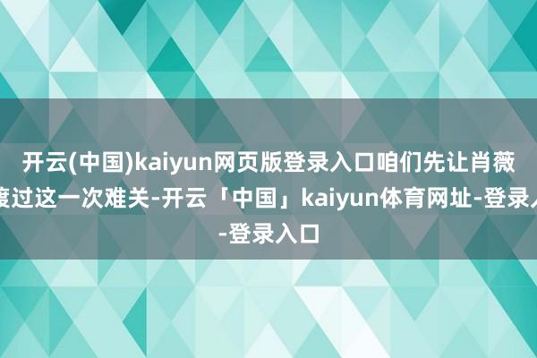 开云(中国)kaiyun网页版登录入口咱们先让肖薇薇渡过这一次难关-开云「中国」kaiyun体育网址-登录入口