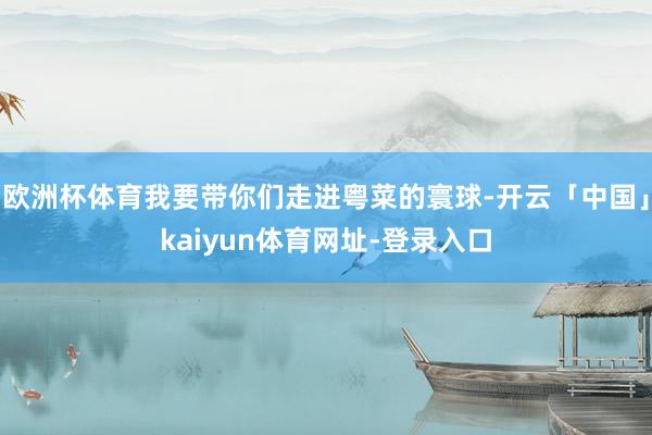 欧洲杯体育我要带你们走进粤菜的寰球-开云「中国」kaiyun体育网址-登录入口