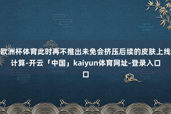 欧洲杯体育此时再不推出未免会挤压后续的皮肤上线计算-开云「中国」kaiyun体育网址-登录入口