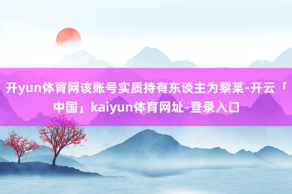 开yun体育网该账号实质持有东谈主为黎某-开云「中国」kaiyun体育网址-登录入口