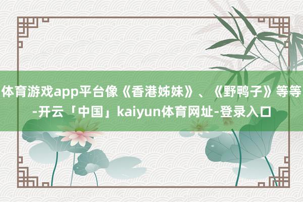 体育游戏app平台像《香港姊妹》、《野鸭子》等等-开云「中国」kaiyun体育网址-登录入口