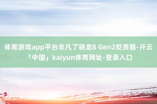 体育游戏app平台非凡了骁龙8 Gen2贬责器-开云「中国」kaiyun体育网址-登录入口