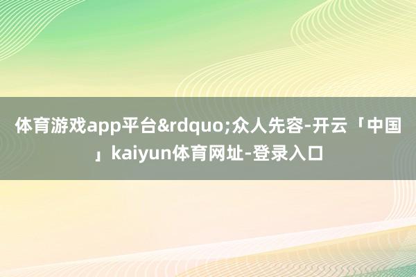 体育游戏app平台&rdquo;众人先容-开云「中国」kaiyun体育网址-登录入口