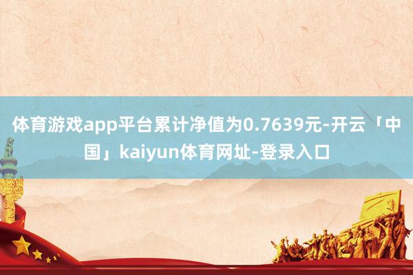 体育游戏app平台累计净值为0.7639元-开云「中国」kaiyun体育网址-登录入口