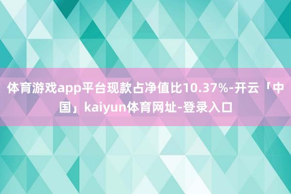 体育游戏app平台现款占净值比10.37%-开云「中国」kaiyun体育网址-登录入口