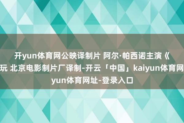 开yun体育网公映译制片 阿尔·帕西诺主演《战地情》 赏玩 北京电影制片厂译制-开云「中国」kaiyun体育网址-登录入口