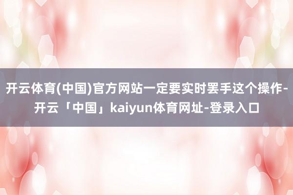 开云体育(中国)官方网站一定要实时罢手这个操作-开云「中国」kaiyun体育网址-登录入口