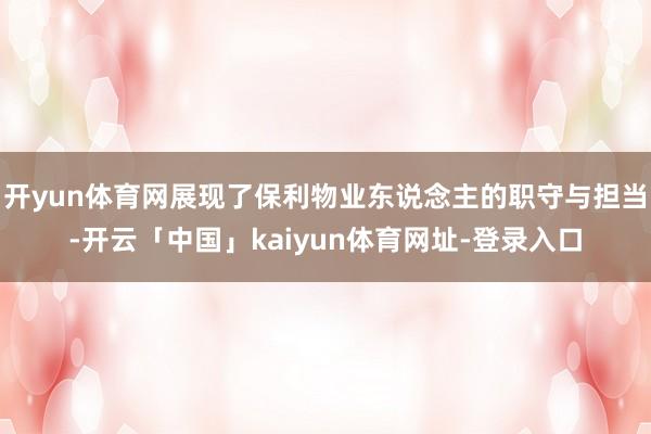 开yun体育网展现了保利物业东说念主的职守与担当-开云「中国」kaiyun体育网址-登录入口