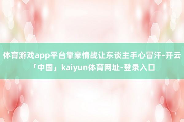 体育游戏app平台靠豪情战让东谈主手心冒汗-开云「中国」kaiyun体育网址-登录入口