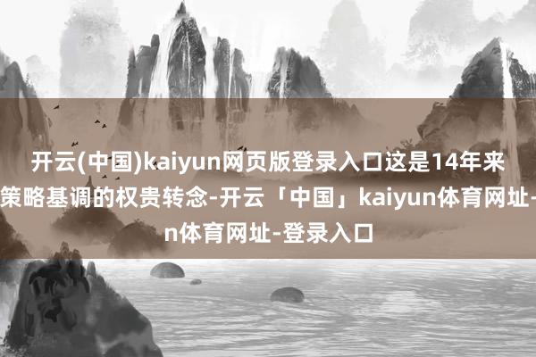 开云(中国)kaiyun网页版登录入口这是14年来初次出现策略基调的权贵转念-开云「中国」kaiyun体育网址-登录入口