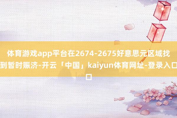 体育游戏app平台在2674-2675好意思元区域找到暂时赈济-开云「中国」kaiyun体育网址-登录入口