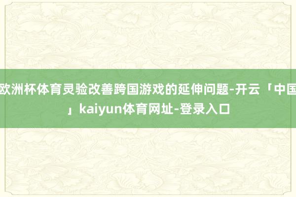 欧洲杯体育灵验改善跨国游戏的延伸问题-开云「中国」kaiyun体育网址-登录入口