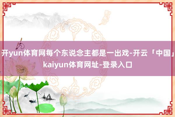 开yun体育网每个东说念主都是一出戏-开云「中国」kaiyun体育网址-登录入口