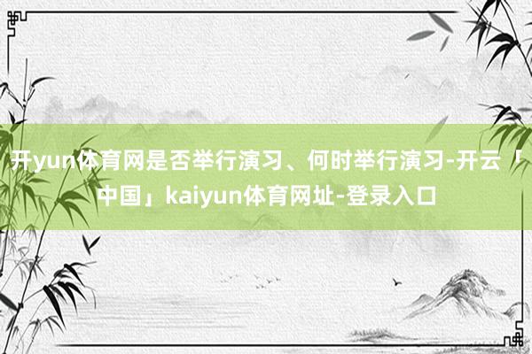 开yun体育网是否举行演习、何时举行演习-开云「中国」kaiyun体育网址-登录入口