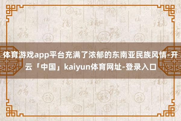 体育游戏app平台充满了浓郁的东南亚民族风情-开云「中国」kaiyun体育网址-登录入口