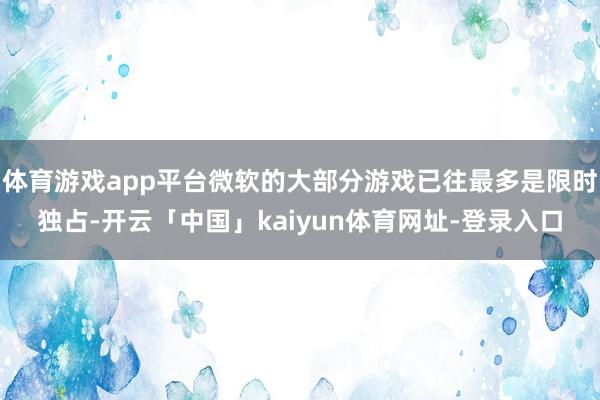 体育游戏app平台微软的大部分游戏已往最多是限时独占-开云「中国」kaiyun体育网址-登录入口