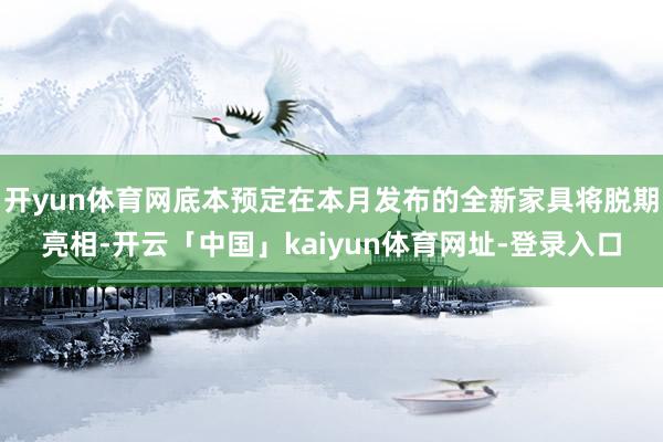 开yun体育网底本预定在本月发布的全新家具将脱期亮相-开云「中国」kaiyun体育网址-登录入口