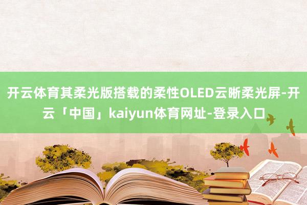 开云体育其柔光版搭载的柔性OLED云晰柔光屏-开云「中国」kaiyun体育网址-登录入口