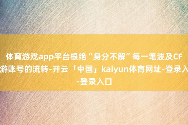 体育游戏app平台根绝“身分不解”每一笔波及CF手游账号的流转-开云「中国」kaiyun体育网址-登录入口