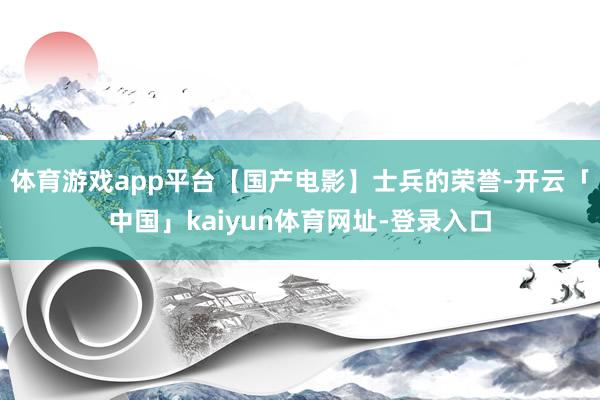 体育游戏app平台【国产电影】士兵的荣誉-开云「中国」kaiyun体育网址-登录入口