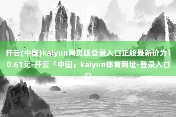 开云(中国)kaiyun网页版登录入口正股最新价为10.61元-开云「中国」kaiyun体育网址-登录入口