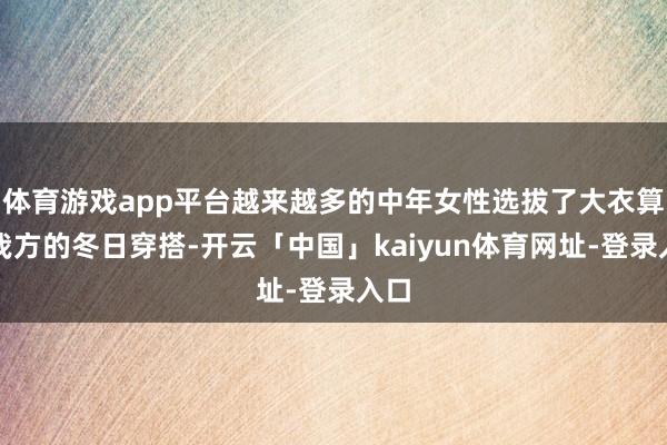 体育游戏app平台越来越多的中年女性选拔了大衣算作我方的冬日穿搭-开云「中国」kaiyun体育网址-登录入口