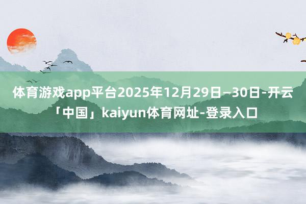体育游戏app平台2025年12月29日—30日-开云「中国」kaiyun体育网址-登录入口