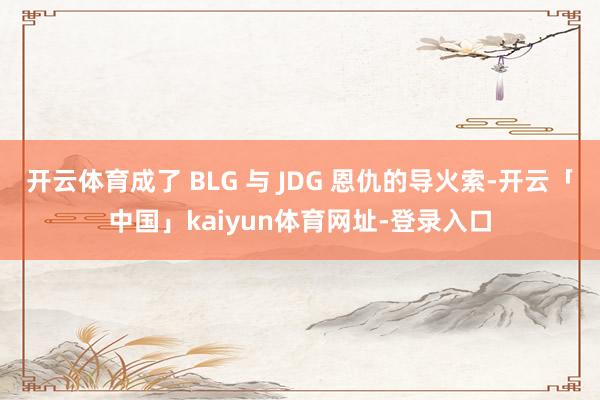 开云体育成了 BLG 与 JDG 恩仇的导火索-开云「中国」kaiyun体育网址-登录入口