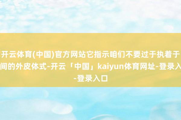 开云体育(中国)官方网站它指示咱们不要过于执着于世间的外皮体式-开云「中国」kaiyun体育网址-登录入口