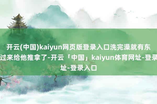 开云(中国)kaiyun网页版登录入口洗完澡就有东谈主过来给他推拿了-开云「中国」kaiyun体育网址-登录入口