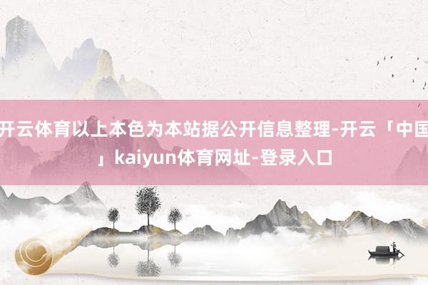 开云体育以上本色为本站据公开信息整理-开云「中国」kaiyun体育网址-登录入口