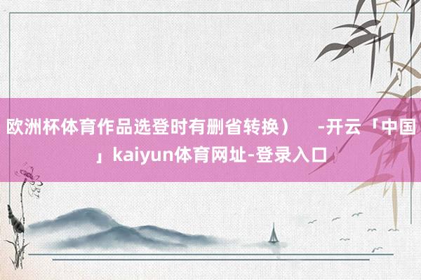 欧洲杯体育作品选登时有删省转换）    -开云「中国」kaiyun体育网址-登录入口