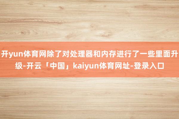 开yun体育网除了对处理器和内存进行了一些里面升级-开云「中国」kaiyun体育网址-登录入口
