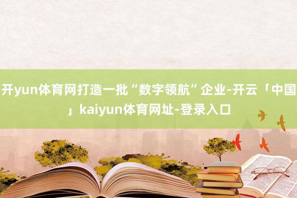 开yun体育网打造一批“数字领航”企业-开云「中国」kaiyun体育网址-登录入口