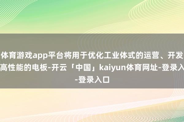 体育游戏app平台将用于优化工业体式的运营、开发更高性能的电板-开云「中国」kaiyun体育网址-登录入口