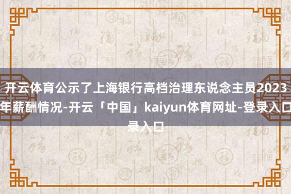 开云体育公示了上海银行高档治理东说念主员2023年薪酬情况-开云「中国」kaiyun体育网址-登录入口