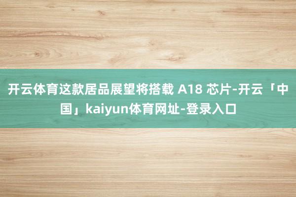 开云体育这款居品展望将搭载 A18 芯片-开云「中国」kaiyun体育网址-登录入口