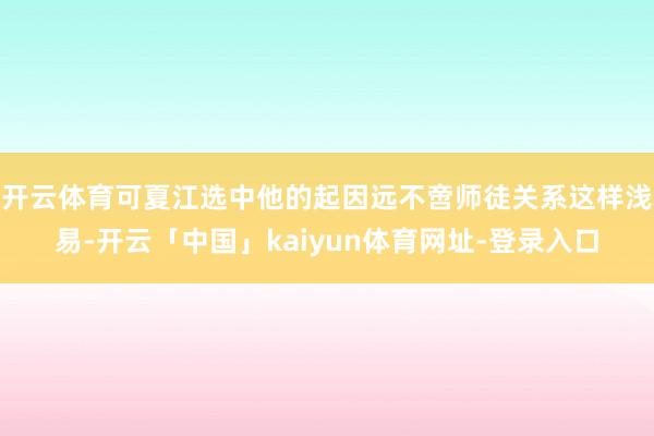 开云体育可夏江选中他的起因远不啻师徒关系这样浅易-开云「中国」kaiyun体育网址-登录入口