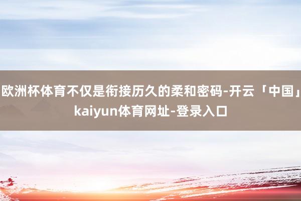 欧洲杯体育不仅是衔接历久的柔和密码-开云「中国」kaiyun体育网址-登录入口