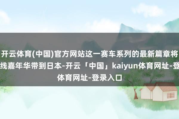 开云体育(中国)官方网站这一赛车系列的最新篇章将把地平线嘉年华带到日本-开云「中国」kaiyun体育网址-登录入口