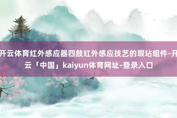 开云体育红外感应器四肢红外感应技艺的瑕玷组件-开云「中国」kaiyun体育网址-登录入口