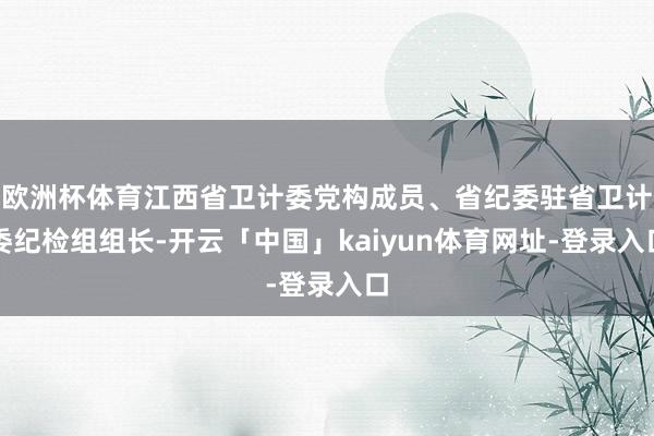 欧洲杯体育江西省卫计委党构成员、省纪委驻省卫计委纪检组组长-开云「中国」kaiyun体育网址-登录入口