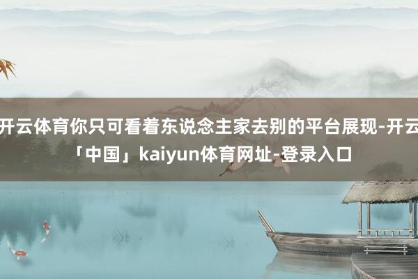 开云体育你只可看着东说念主家去别的平台展现-开云「中国」kaiyun体育网址-登录入口
