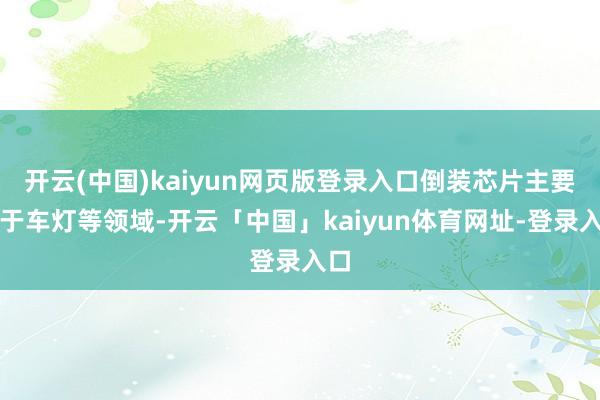 开云(中国)kaiyun网页版登录入口倒装芯片主要用于车灯等领域-开云「中国」kaiyun体育网址-登录入口