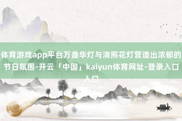 体育游戏app平台万盏华灯与清照花灯营造出浓郁的节日氛围-开云「中国」kaiyun体育网址-登录入口