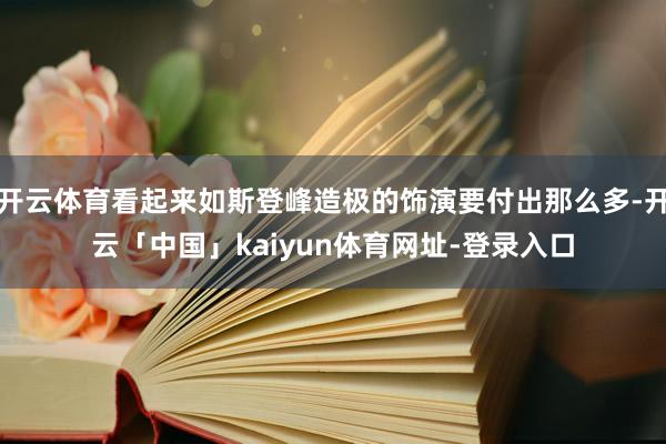 开云体育看起来如斯登峰造极的饰演要付出那么多-开云「中国」kaiyun体育网址-登录入口